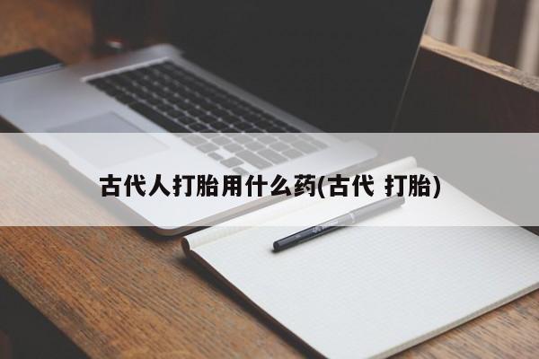 网上卖打胎药微信在线联系方式古代人打胎用什么药(古代 打胎)