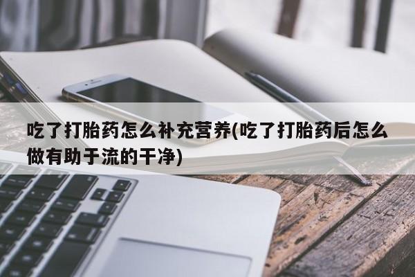 网上卖打胎药微信在线联系方式吃了打胎药怎么补充营养(吃了打胎药后怎么做有助于流的干净)