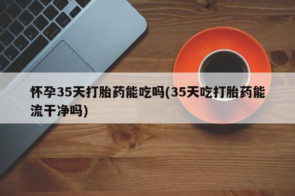 网上卖打胎药微信在线联系方式怀孕35天打胎药能吃吗(35天吃打胎药能流干净吗)