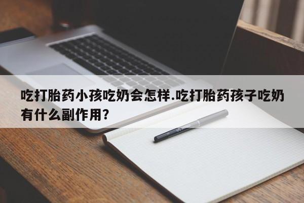 网上卖打胎药微信在线联系方式吃打胎药小孩吃奶会怎样.吃打胎药孩子吃奶有什么副作用?